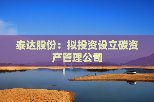 泰达股份：拟投资设立碳资产管理公司