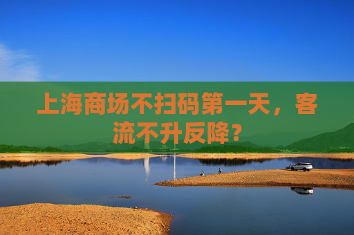 上海商场不扫码第一天，客流不升反降？