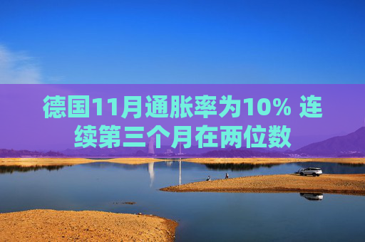 德国11月通胀率为10% 连续第三个月在两位数