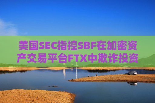 美国SEC指控SBF在加密资产交易平台FTX中欺诈投资者