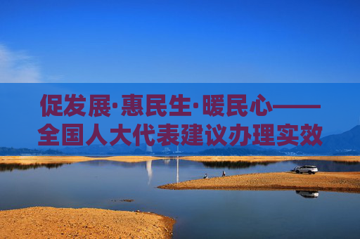 促发展·惠民生·暖民心——全国人大代表建议办理实效进一步提升