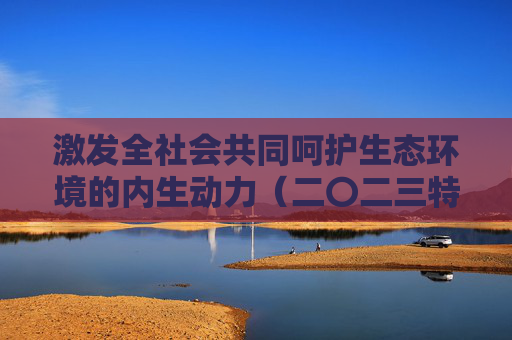 激发全社会共同呵护生态环境的内生动力（二〇二三特别报道）