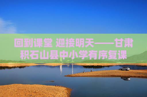 回到课堂 迎接明天——甘肃积石山县中小学有序复课