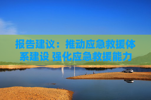 报告建议：推动应急救援体系建设 强化应急救援能力