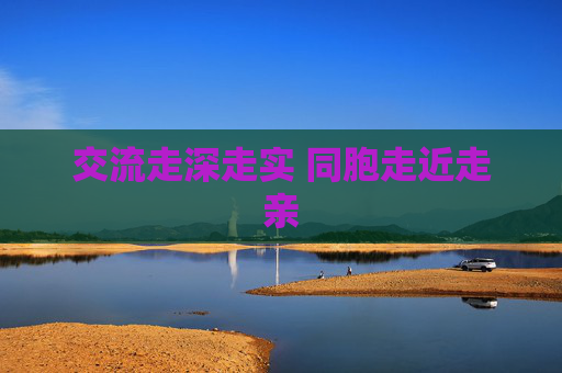 交流走深走实 同胞走近走亲