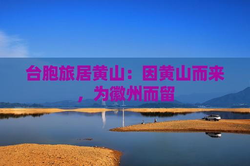 台胞旅居黄山：因黄山而来，为徽州而留