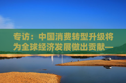 专访：中国消费转型升级将为全球经济发展做出贡献——访日中经济协会理事高见泽学