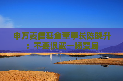 申万菱信基金董事长陈晓升：不要浪费一场变局
