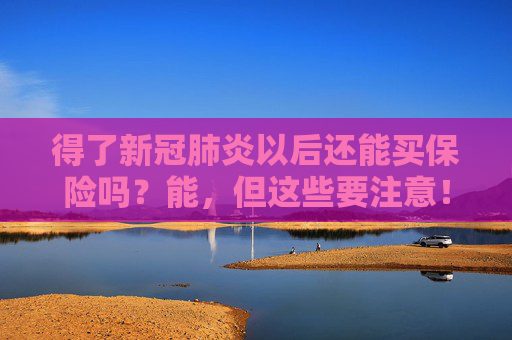 得了新冠肺炎以后还能买保险吗？能，但这些要注意！