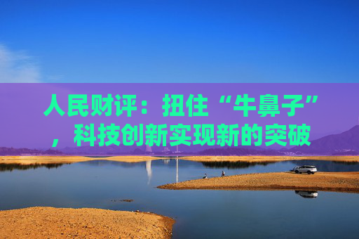 人民财评：扭住“牛鼻子”，科技创新实现新的突破