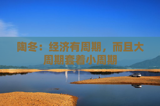 陶冬：经济有周期，而且大周期套着小周期