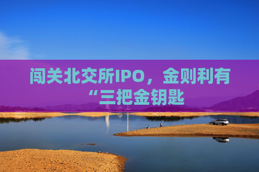 闯关北交所IPO，金则利有“三把金钥匙