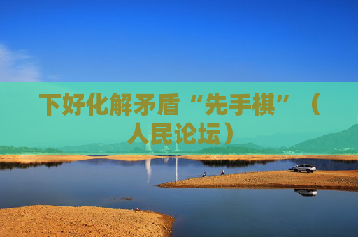 下好化解矛盾“先手棋”（人民论坛）
