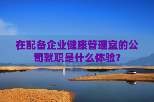 在配备企业健康管理室的公司就职是什么体验？