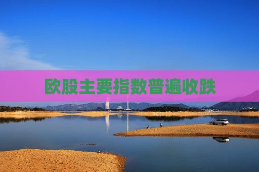 欧股主要指数普遍收跌