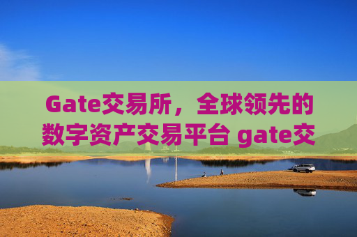 Gate交易所，全球领先的数字资产交易平台 gate交易所交易所