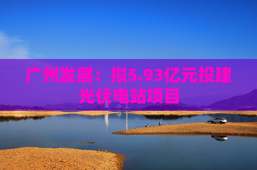广州发展：拟5.93亿元投建光伏电站项目