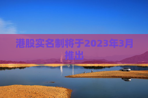 港股实名制将于2023年3月推出