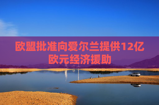 欧盟批准向爱尔兰提供12亿欧元经济援助