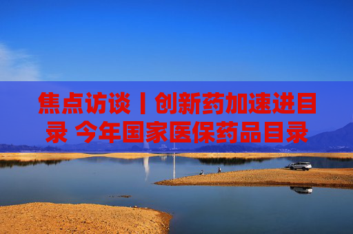 焦点访谈丨创新药加速进目录 今年国家医保药品目录谈判有哪些亮点？