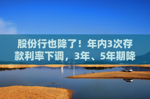 股份行也降了！年内3次存款利率下调，3年、5年期降至2%边缘