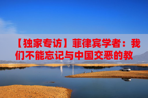 【独家专访】菲律宾学者：我们不能忘记与中国交恶的教训