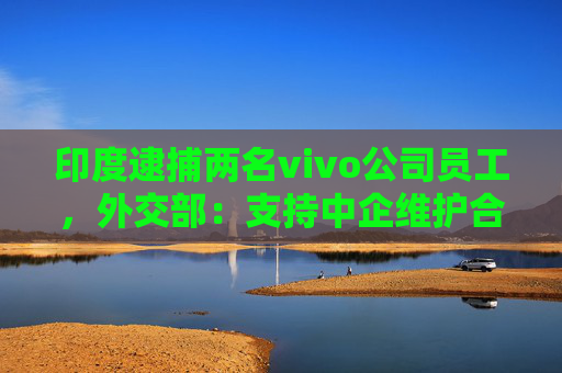 印度逮捕两名vivo公司员工，外交部：支持中企维护合法权益