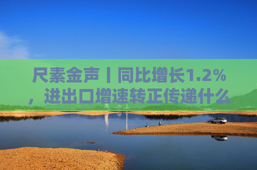 尺素金声丨同比增长1.2%，进出口增速转正传递什么信号