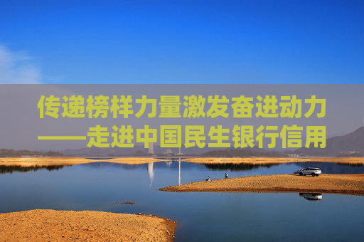 传递榜样力量激发奋进动力——走进中国民生银行信用卡中心“民生故事会”