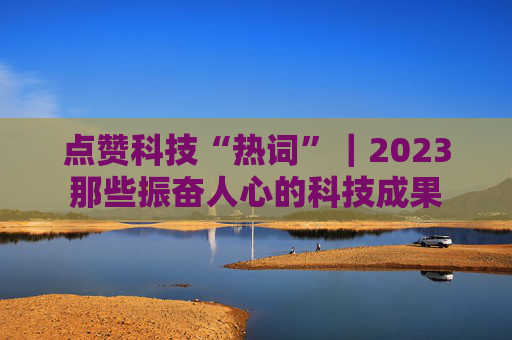 点赞科技“热词”｜2023那些振奋人心的科技成果