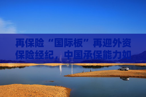 再保险“国际板”再迎外资保险经纪，中国承保能力如何走向全球？