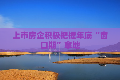 上市房企积极把握年底“窗口期”拿地