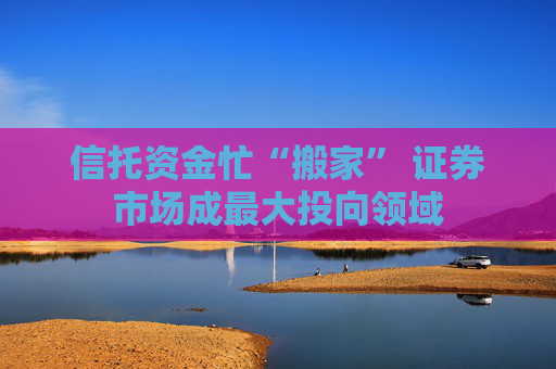 信托资金忙“搬家” 证券市场成最大投向领域