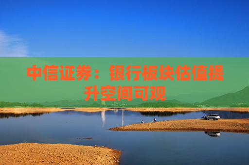 中信证券：银行板块估值提升空间可观