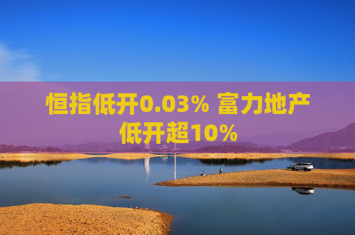 恒指低开0.03% 富力地产低开超10%