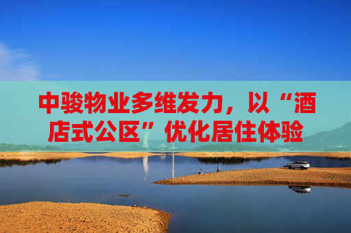 中骏物业多维发力，以“酒店式公区”优化居住体验