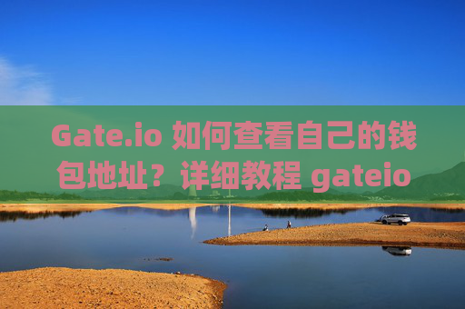 Gate.io 如何查看自己的钱包地址？详细教程 gateio 怎么查看自己的钱包地址