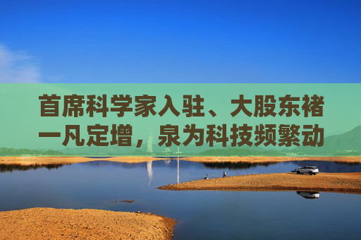 首席科学家入驻、大股东褚一凡定增，泉为科技频繁动作背后有何深意