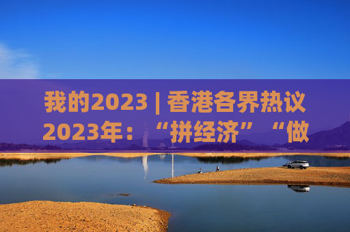 我的2023 | 香港各界热议2023年：“拼经济”“做实事”成关键词