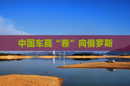 中国车商“卷”向俄罗斯