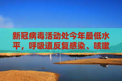 新冠病毒活动处今年最低水平，呼吸道反复感染、咳嗽症状持续怎么办