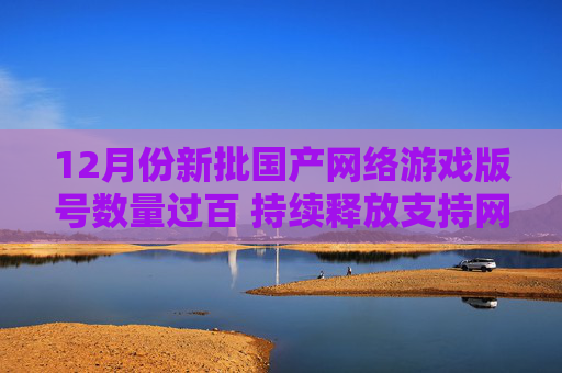 12月份新批国产网络游戏版号数量过百 持续释放支持网络游戏行业繁荣健康发展的积极信号