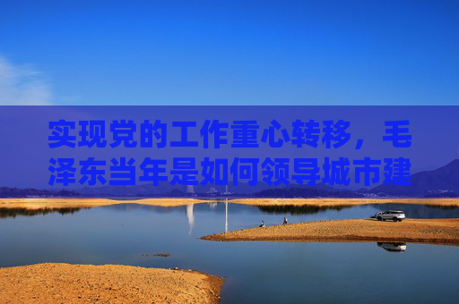 实现党的工作重心转移，毛泽东当年是如何领导城市建设的？