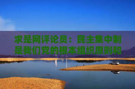 求是网评论员：民主集中制是我们党的根本组织原则和领导制度