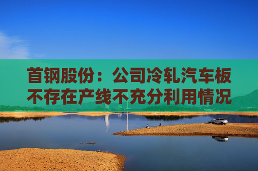 首钢股份：公司冷轧汽车板不存在产线不充分利用情况