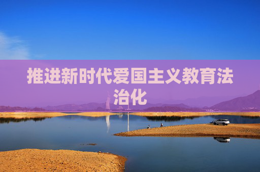 推进新时代爱国主义教育法治化