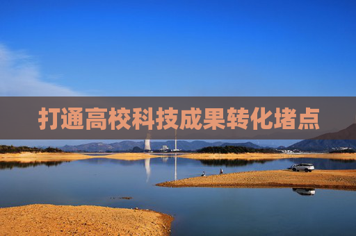 打通高校科技成果转化堵点