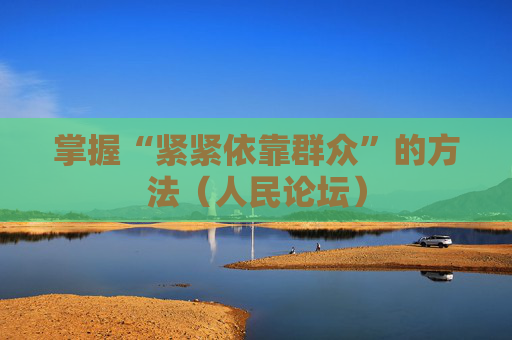 掌握“紧紧依靠群众”的方法（人民论坛）
