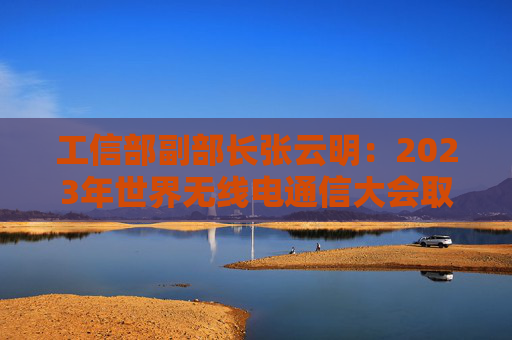 工信部副部长张云明：2023年世界无线电通信大会取得四方面成果