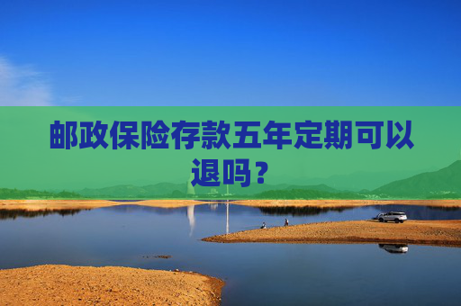 邮政保险存款五年定期可以退吗？